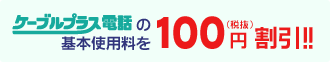 ケーブルプラス電話の基本使用料を100円（税抜）割引!!